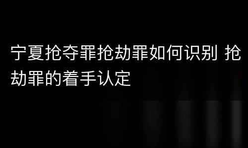 宁夏抢夺罪抢劫罪如何识别 抢劫罪的着手认定