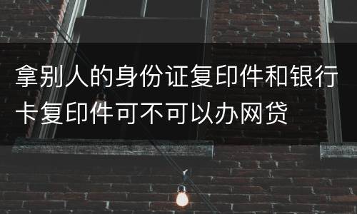 拿别人的身份证复印件和银行卡复印件可不可以办网贷