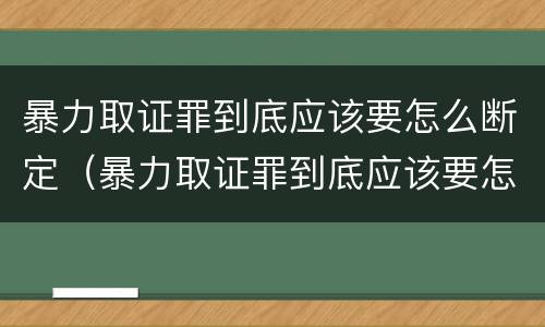 暴力取证罪到底应该要怎么断定（暴力取证罪到底应该要怎么断定呢）