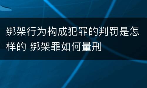 绑架行为构成犯罪的判罚是怎样的 绑架罪如何量刑