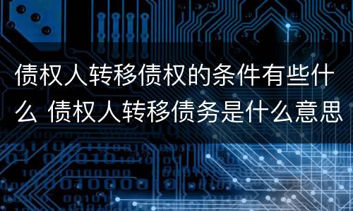 债权人转移债权的条件有些什么 债权人转移债务是什么意思