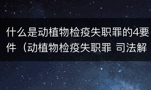 什么是动植物检疫失职罪的4要件（动植物检疫失职罪 司法解释）