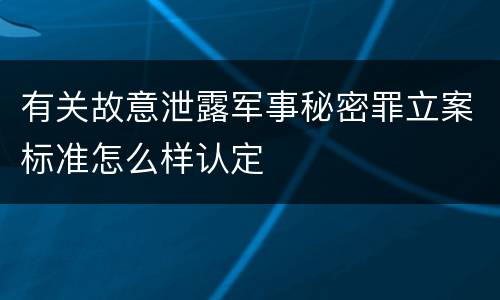 有关故意泄露军事秘密罪立案标准怎么样认定