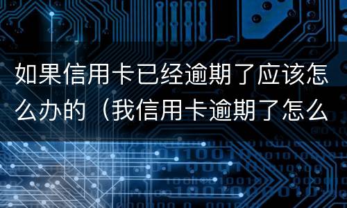 如果信用卡已经逾期了应该怎么办的（我信用卡逾期了怎么办）
