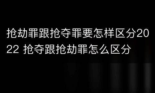 抢劫罪跟抢夺罪要怎样区分2022 抢夺跟抢劫罪怎么区分