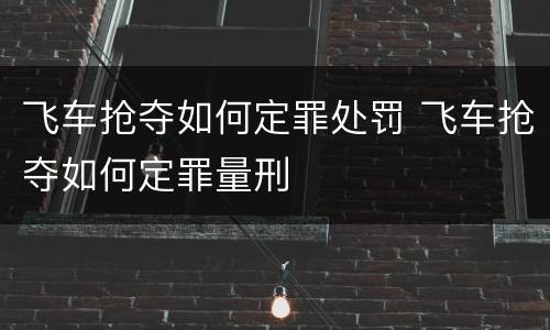 飞车抢夺如何定罪处罚 飞车抢夺如何定罪量刑
