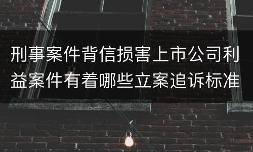 刑事案件背信损害上市公司利益案件有着哪些立案追诉标准