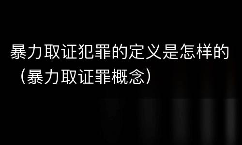 暴力取证犯罪的定义是怎样的（暴力取证罪概念）
