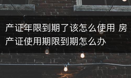 产证年限到期了该怎么使用 房产证使用期限到期怎么办
