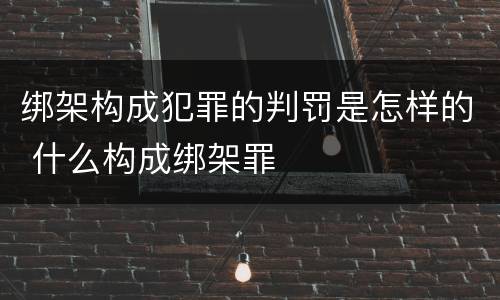 绑架构成犯罪的判罚是怎样的 什么构成绑架罪