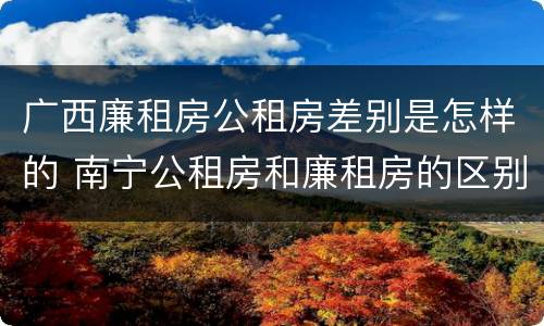 广西廉租房公租房差别是怎样的 南宁公租房和廉租房的区别