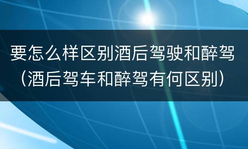 要怎么样区别酒后驾驶和醉驾（酒后驾车和醉驾有何区别）