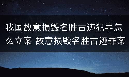 我国故意损毁名胜古迹犯罪怎么立案 故意损毁名胜古迹罪案例
