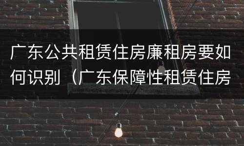 广东公共租赁住房廉租房要如何识别（广东保障性租赁住房）