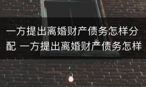 一方提出离婚财产债务怎样分配 一方提出离婚财产债务怎样分配呢