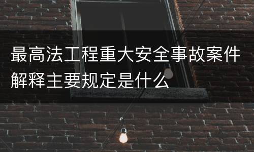 最高法工程重大安全事故案件解释主要规定是什么
