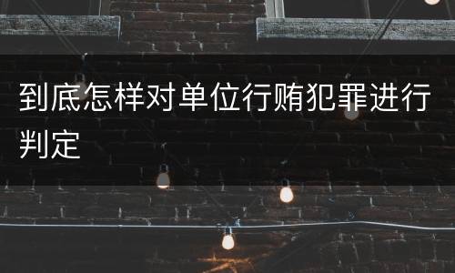 到底怎样对单位行贿犯罪进行判定
