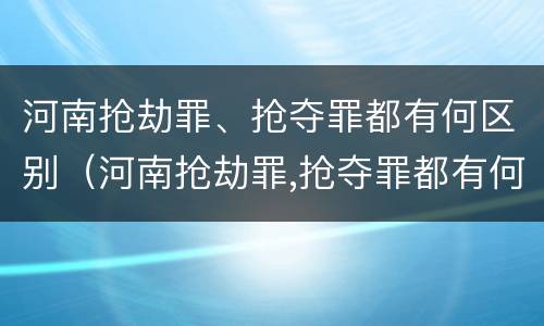 河南抢劫罪、抢夺罪都有何区别（河南抢劫罪,抢夺罪都有何区别呢）