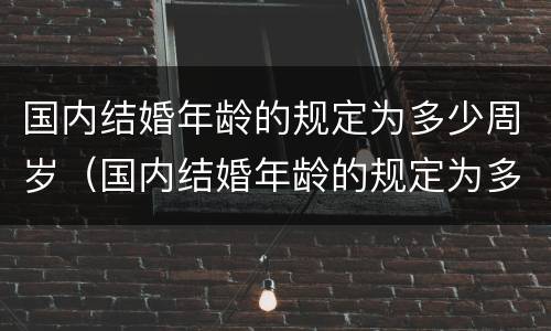 国内结婚年龄的规定为多少周岁（国内结婚年龄的规定为多少周岁以下）