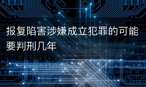 报复陷害涉嫌成立犯罪的可能要判刑几年