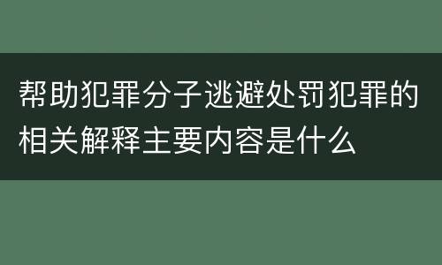 帮助犯罪分子逃避处罚犯罪的相关解释主要内容是什么