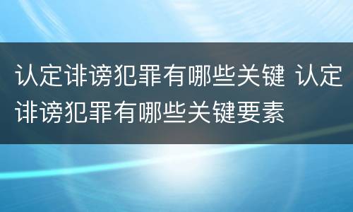 认定诽谤犯罪有哪些关键 认定诽谤犯罪有哪些关键要素