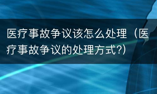医疗事故争议该怎么处理（医疗事故争议的处理方式?）
