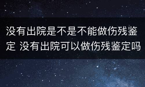 没有出院是不是不能做伤残鉴定 没有出院可以做伤残鉴定吗
