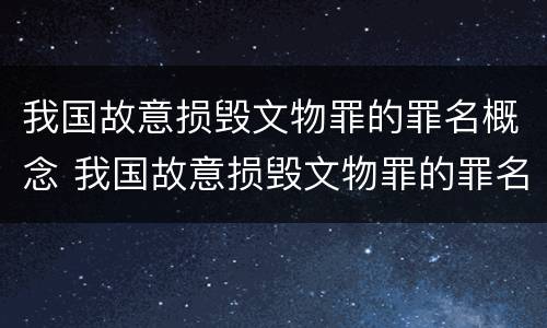 我国故意损毁文物罪的罪名概念 我国故意损毁文物罪的罪名概念是