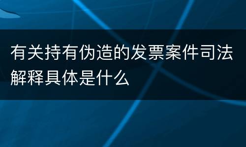 有关持有伪造的发票案件司法解释具体是什么