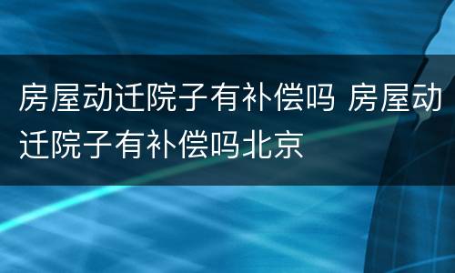 房屋动迁院子有补偿吗 房屋动迁院子有补偿吗北京