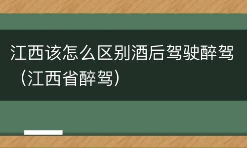 江西该怎么区别酒后驾驶醉驾（江西省醉驾）