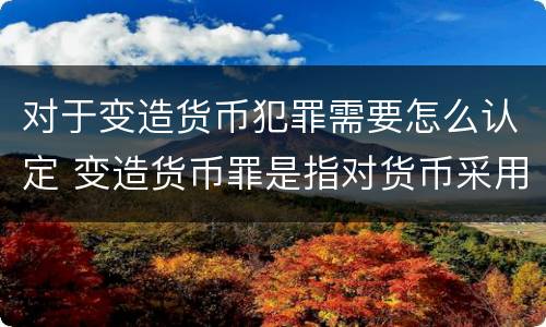 对于变造货币犯罪需要怎么认定 变造货币罪是指对货币采用什么方法