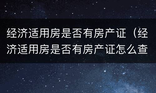 经济适用房是否有房产证（经济适用房是否有房产证怎么查）
