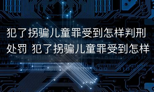 犯了拐骗儿童罪受到怎样判刑处罚 犯了拐骗儿童罪受到怎样判刑处罚呢