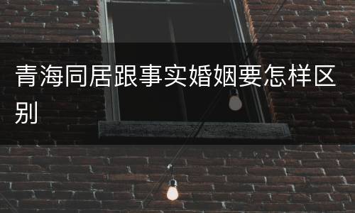 青海同居跟事实婚姻要怎样区别