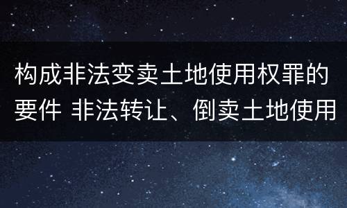 构成非法变卖土地使用权罪的要件 非法转让、倒卖土地使用权罪构成要件
