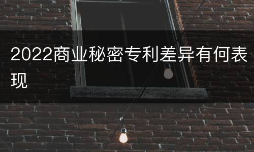 2022商业秘密专利差异有何表现