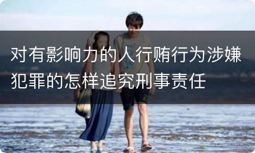 对有影响力的人行贿行为涉嫌犯罪的怎样追究刑事责任