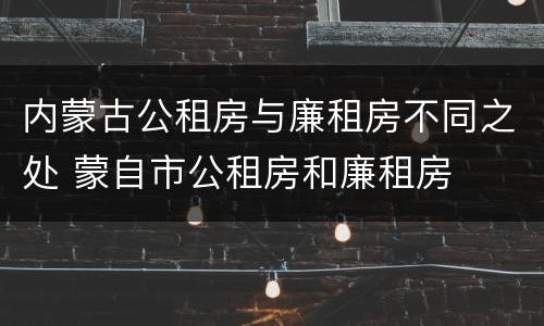 内蒙古公租房与廉租房不同之处 蒙自市公租房和廉租房
