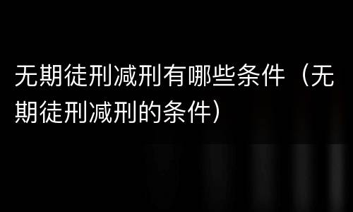 无期徒刑减刑有哪些条件（无期徒刑减刑的条件）