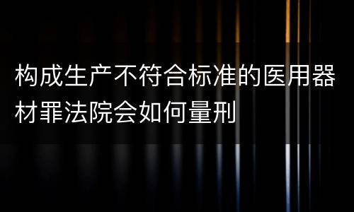 构成生产不符合标准的医用器材罪法院会如何量刑