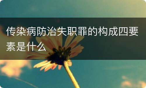 传染病防治失职罪的构成四要素是什么