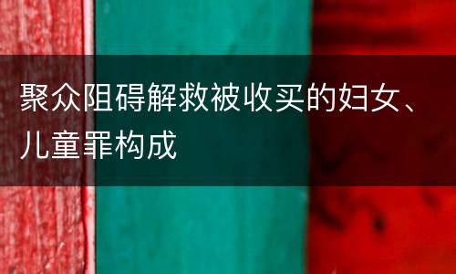 聚众阻碍解救被收买的妇女、儿童罪构成