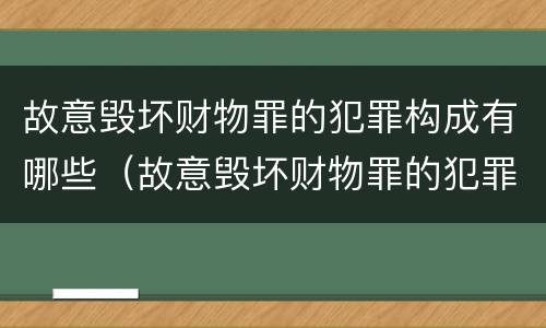 故意毁坏财物罪的犯罪构成有哪些（故意毁坏财物罪的犯罪构成有哪些要件）