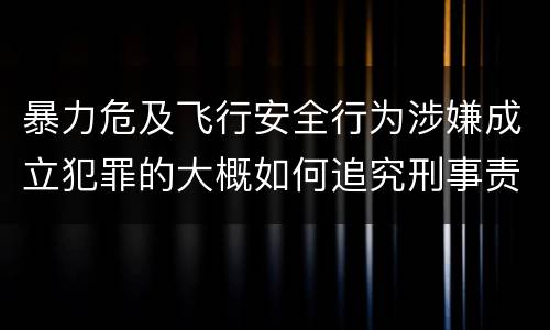 暴力危及飞行安全行为涉嫌成立犯罪的大概如何追究刑事责任
