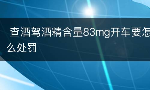  查酒驾酒精含量83mg开车要怎么处罚