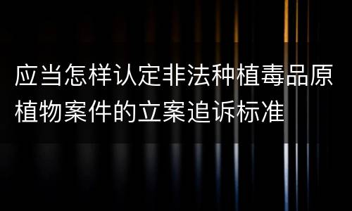 应当怎样认定非法种植毒品原植物案件的立案追诉标准