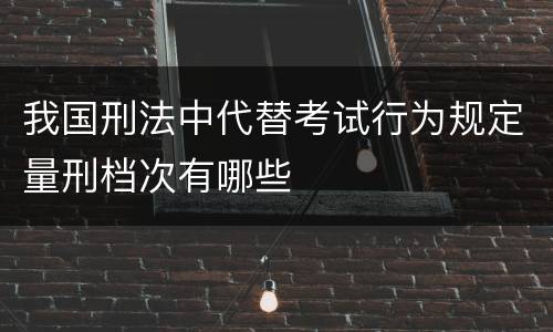 我国刑法中代替考试行为规定量刑档次有哪些