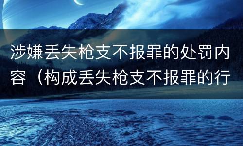 涉嫌丢失枪支不报罪的处罚内容（构成丢失枪支不报罪的行为）